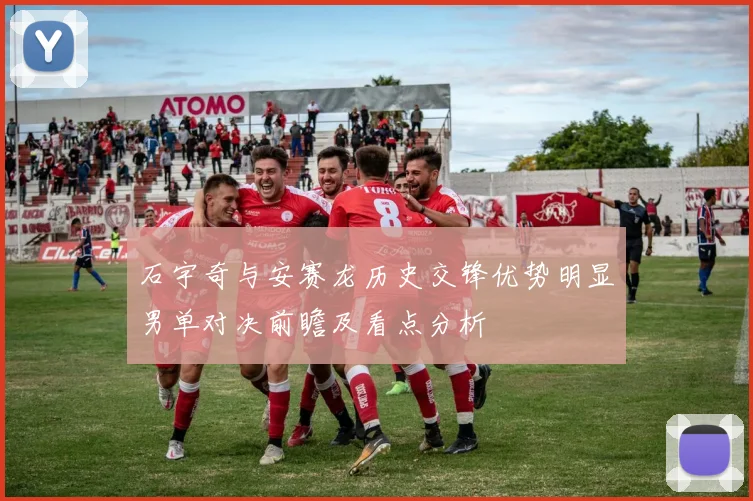 石宇奇与安赛龙历史交锋优势明显男单对决前瞻及看点分析