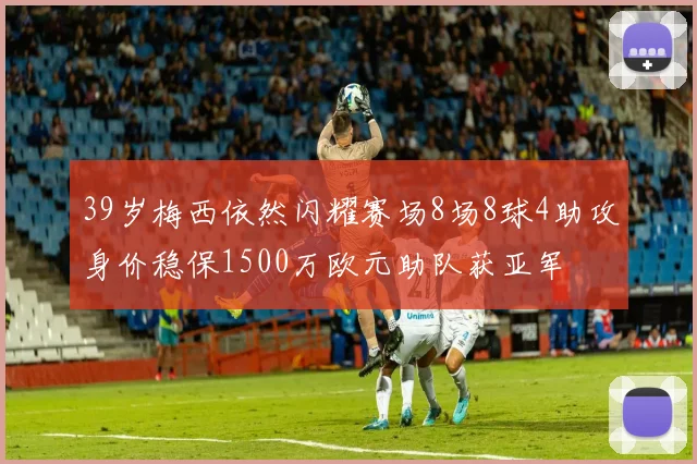 39岁梅西依然闪耀赛场8场8球4助攻身价稳保1500万欧元助队获亚军