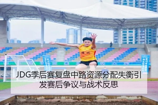 JDG季后赛复盘中路资源分配失衡引发赛后争议与战术反思