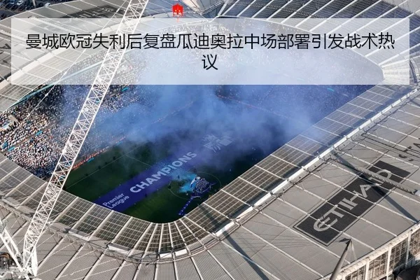 曼城欧冠失利后复盘瓜迪奥拉中场部署引发战术热议